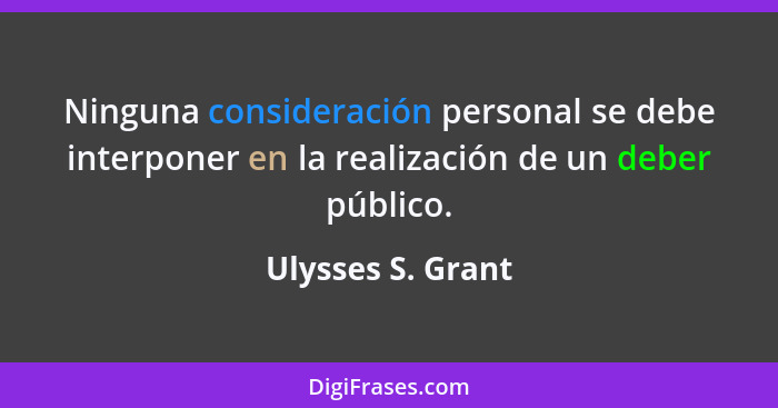 Ninguna consideración personal se debe interponer en la realización de un deber público.... - Ulysses S. Grant