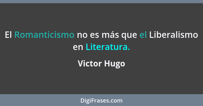 El Romanticismo no es más que el Liberalismo en Literatura.... - Victor Hugo