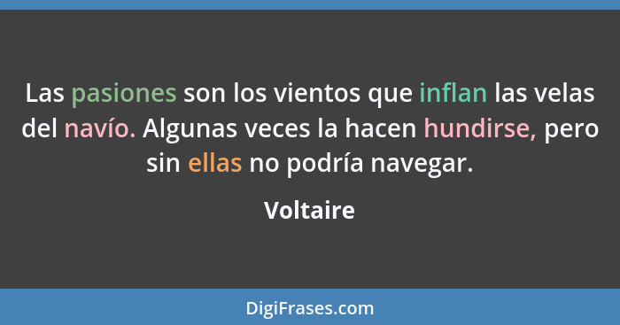 Las pasiones son los vientos que inflan las velas del navío. Algunas veces la hacen hundirse, pero sin ellas no podría navegar.... - Voltaire