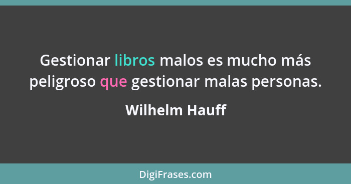 Gestionar libros malos es mucho más peligroso que gestionar malas personas.... - Wilhelm Hauff