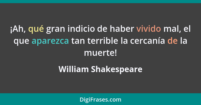 ¡Ah, qué gran indicio de haber vivido mal, el que aparezca tan terrible la cercanía de la muerte!... - William Shakespeare