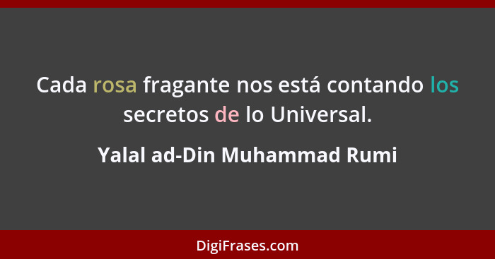 Cada rosa fragante nos está contando los secretos de lo Universal.... - Yalal ad-Din Muhammad Rumi