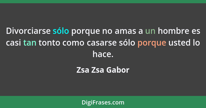 Divorciarse sólo porque no amas a un hombre es casi tan tonto como casarse sólo porque usted lo hace.... - Zsa Zsa Gabor