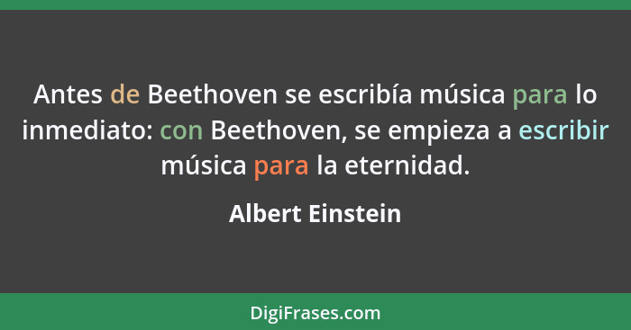 Antes de Beethoven se escribía música para lo inmediato: con Beethoven, se empieza a escribir música para la eternidad.... - Albert Einstein