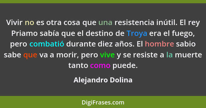 Vivir no es otra cosa que una resistencia inútil. El rey Priamo sabía que el destino de Troya era el fuego, pero combatió durante d... - Alejandro Dolina