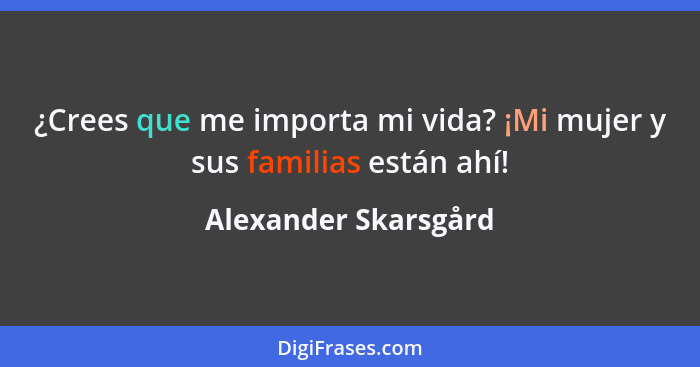 ¿Crees que me importa mi vida? ¡Mi mujer y sus familias están ahí!... - Alexander Skarsgård