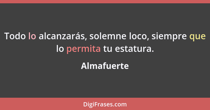 Todo lo alcanzarás, solemne loco, siempre que lo permita tu estatura.... - Almafuerte