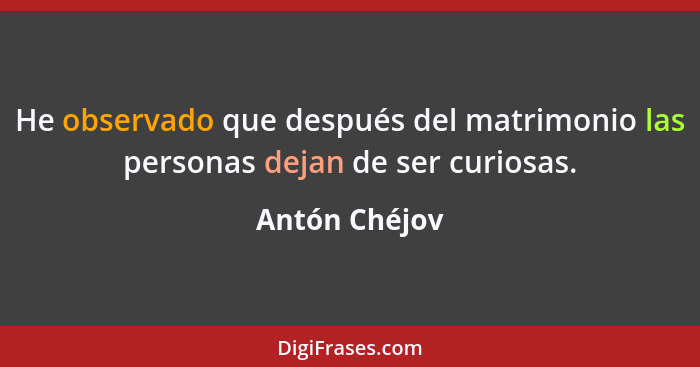 He observado que después del matrimonio las personas dejan de ser curiosas.... - Antón Chéjov