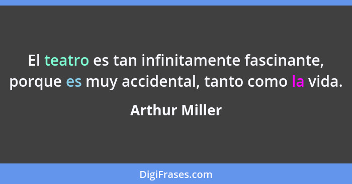 El teatro es tan infinitamente fascinante, porque es muy accidental, tanto como la vida.... - Arthur Miller