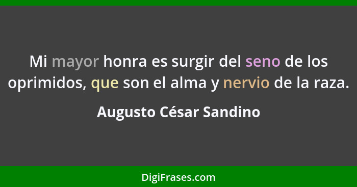 Mi mayor honra es surgir del seno de los oprimidos, que son el alma y nervio de la raza.... - Augusto César Sandino