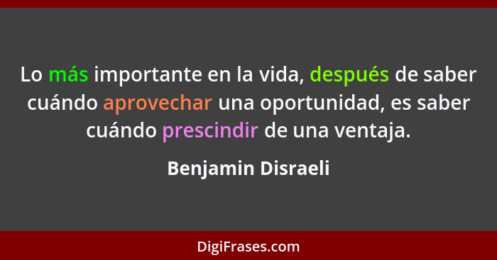 Lo más importante en la vida, después de saber cuándo aprovechar una oportunidad, es saber cuándo prescindir de una ventaja.... - Benjamin Disraeli
