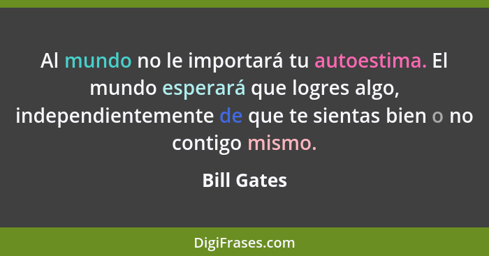 Al mundo no le importará tu autoestima. El mundo esperará que logres algo, independientemente de que te sientas bien o no contigo mismo.... - Bill Gates