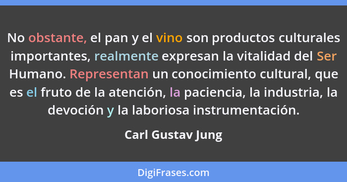 No obstante, el pan y el vino son productos culturales importantes, realmente expresan la vitalidad del Ser Humano. Representan un... - Carl Gustav Jung