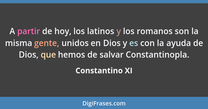 A partir de hoy, los latinos y los romanos son la misma gente, unidos en Dios y es con la ayuda de Dios, que hemos de salvar Constant... - Constantino XI