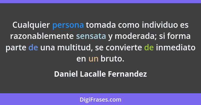 Cualquier persona tomada como individuo es razonablemente sensata y moderada; si forma parte de una multitud, se convierte... - Daniel Lacalle Fernandez