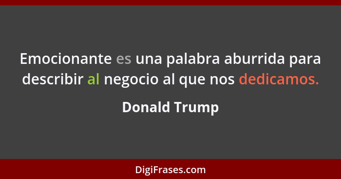 Emocionante es una palabra aburrida para describir al negocio al que nos dedicamos.... - Donald Trump