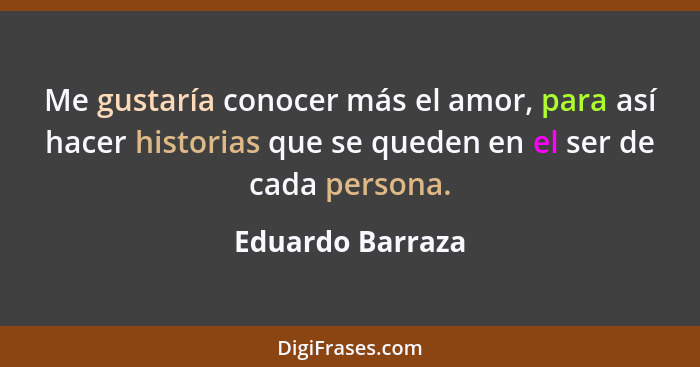 Me gustaría conocer más el amor, para así hacer historias que se queden en el ser de cada persona.... - Eduardo Barraza