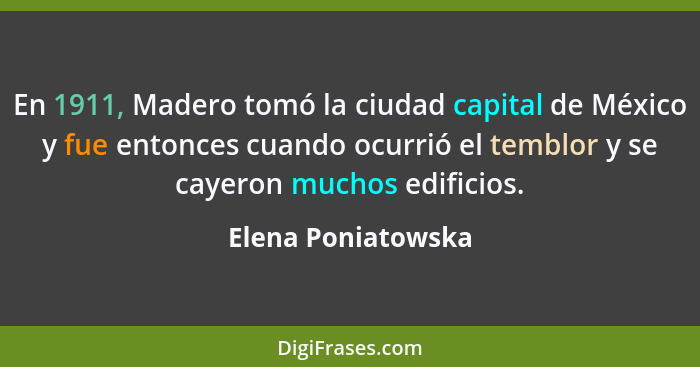 En 1911, Madero tomó la ciudad capital de México y fue entonces cuando ocurrió el temblor y se cayeron muchos edificios.... - Elena Poniatowska