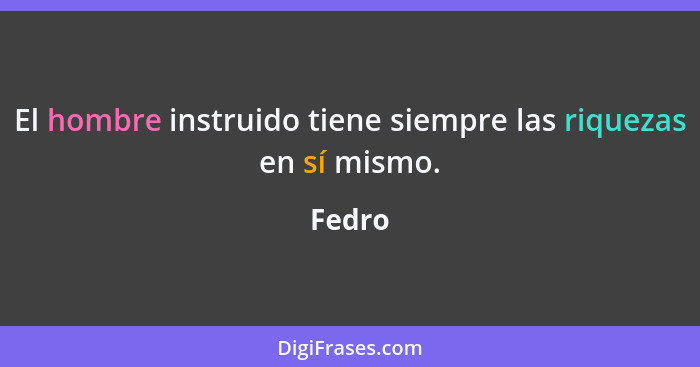 El hombre instruido tiene siempre las riquezas en sí mismo.... - Fedro