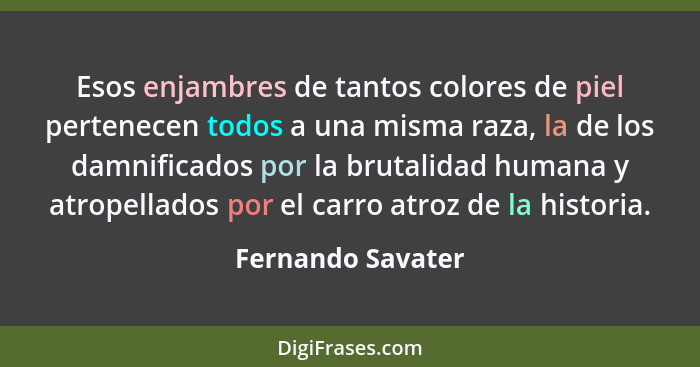 Esos enjambres de tantos colores de piel pertenecen todos a una misma raza, la de los damnificados por la brutalidad humana y atrop... - Fernando Savater