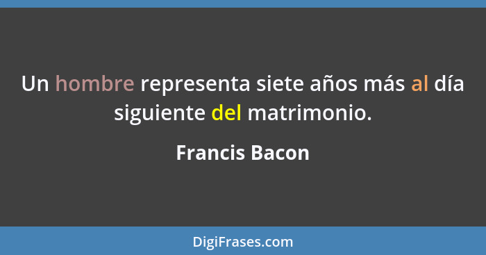 Un hombre representa siete años más al día siguiente del matrimonio.... - Francis Bacon