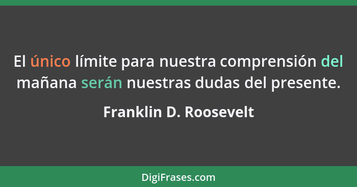 El único límite para nuestra comprensión del mañana serán nuestras dudas del presente.... - Franklin D. Roosevelt