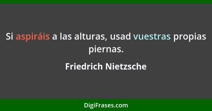 Si aspiráis a las alturas, usad vuestras propias piernas.... - Friedrich Nietzsche