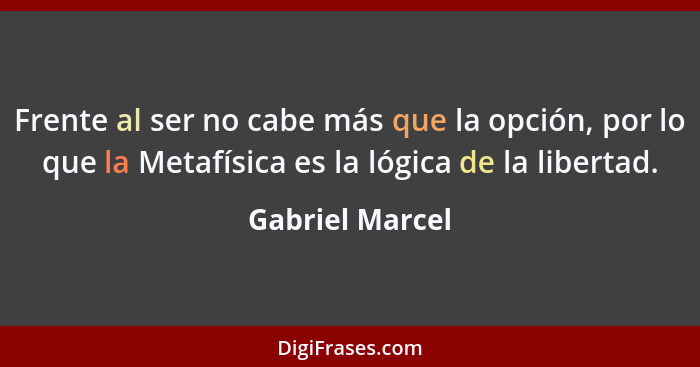 Frente al ser no cabe más que la opción, por lo que la Metafísica es la lógica de la libertad.... - Gabriel Marcel