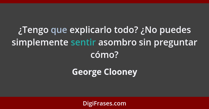 ¿Tengo que explicarlo todo? ¿No puedes simplemente sentir asombro sin preguntar cómo?... - George Clooney