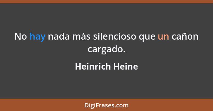 No hay nada más silencioso que un cañon cargado.... - Heinrich Heine