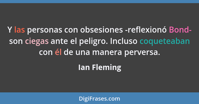 Y las personas con obsesiones -reflexionó Bond- son ciegas ante el peligro. Incluso coqueteaban con él de una manera perversa.... - Ian Fleming