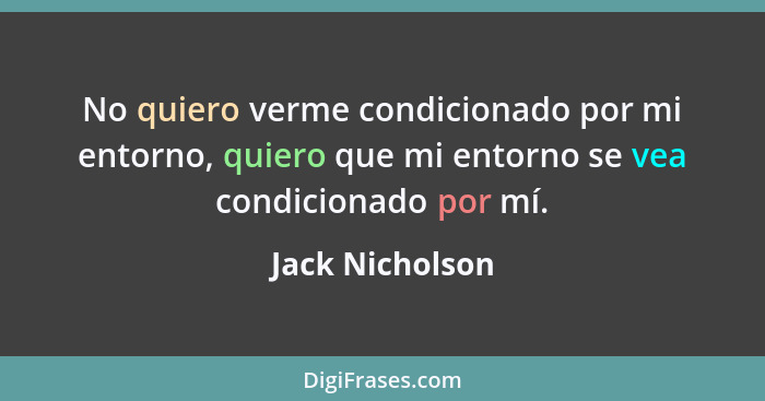 No quiero verme condicionado por mi entorno, quiero que mi entorno se vea condicionado por mí.... - Jack Nicholson