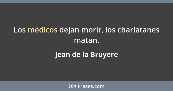 Los médicos dejan morir, los charlatanes matan.... - Jean de la Bruyere