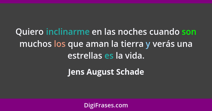 Quiero inclinarme en las noches cuando son muchos los que aman la tierra y verás una estrellas es la vida.... - Jens August Schade