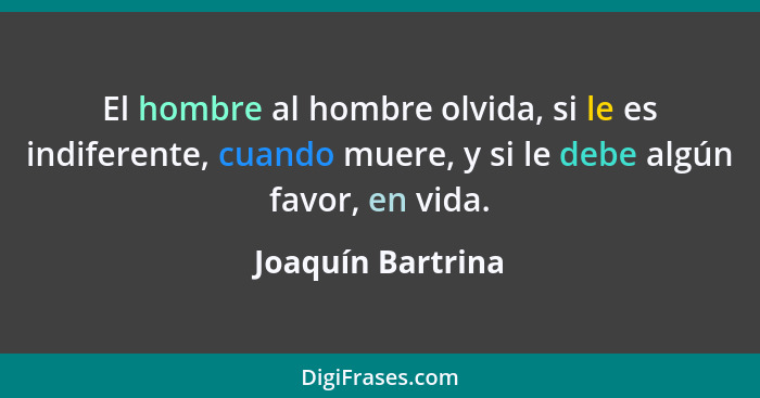 El hombre al hombre olvida, si le es indiferente, cuando muere, y si le debe algún favor, en vida.... - Joaquín Bartrina