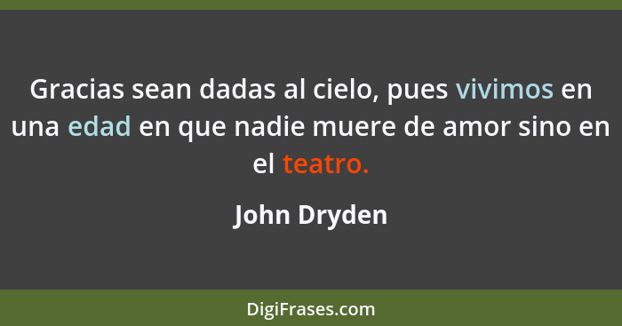 Gracias sean dadas al cielo, pues vivimos en una edad en que nadie muere de amor sino en el teatro.... - John Dryden