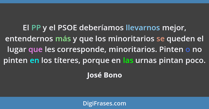 El PP y el PSOE deberíamos llevarnos mejor, entendernos más y que los minoritarios se queden el lugar que les corresponde, minoritarios. P... - José Bono