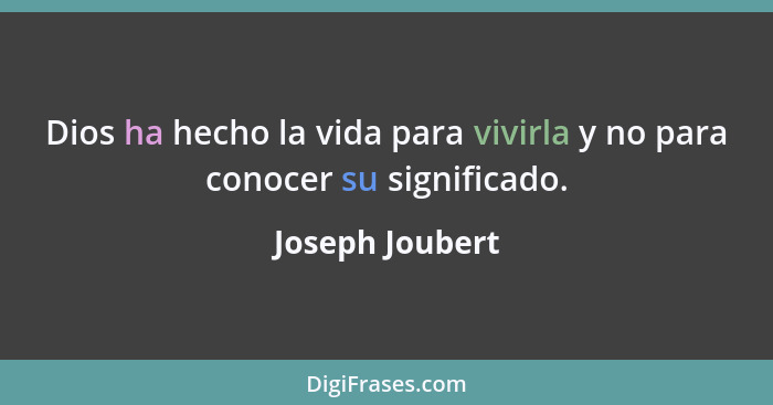 Dios ha hecho la vida para vivirla y no para conocer su significado.... - Joseph Joubert