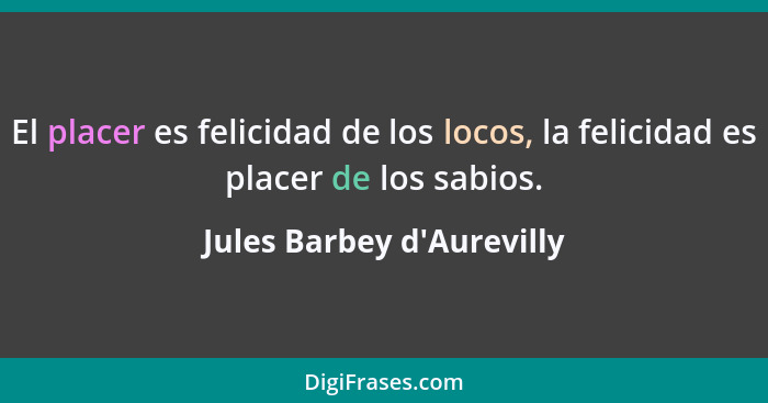 El placer es felicidad de los locos, la felicidad es placer de los sabios.... - Jules Barbey d'Aurevilly