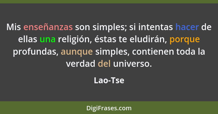 Mis enseñanzas son simples; si intentas hacer de ellas una religión, éstas te eludirán, porque profundas, aunque simples, contienen toda la... - Lao-Tse