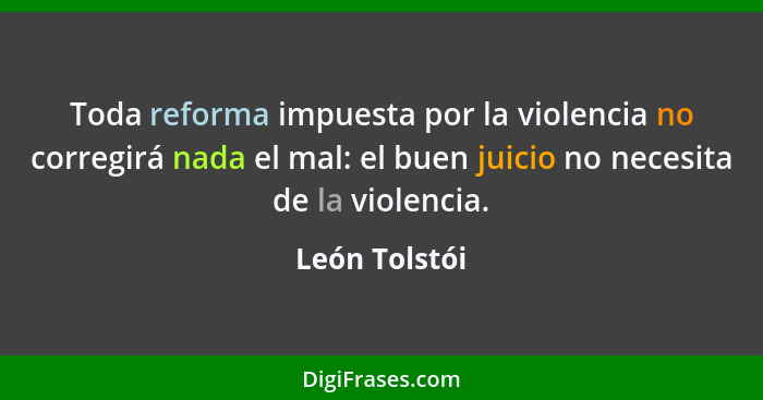 Toda reforma impuesta por la violencia no corregirá nada el mal: el buen juicio no necesita de la violencia.... - León Tolstói