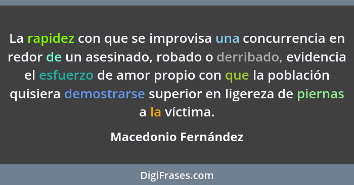 La rapidez con que se improvisa una concurrencia en redor de un asesinado, robado o derribado, evidencia el esfuerzo de amor pro... - Macedonio Fernández