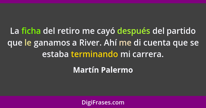 La ficha del retiro me cayó después del partido que le ganamos a River. Ahí me di cuenta que se estaba terminando mi carrera.... - Martín Palermo