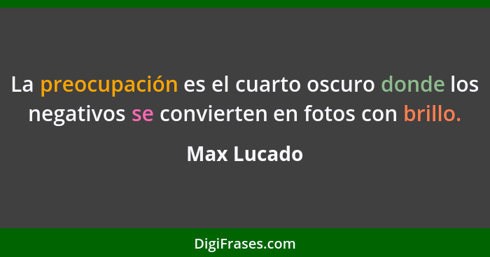 La preocupación es el cuarto oscuro donde los negativos se convierten en fotos con brillo.... - Max Lucado