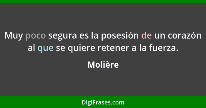 Muy poco segura es la posesión de un corazón al que se quiere retener a la fuerza.... - Molière