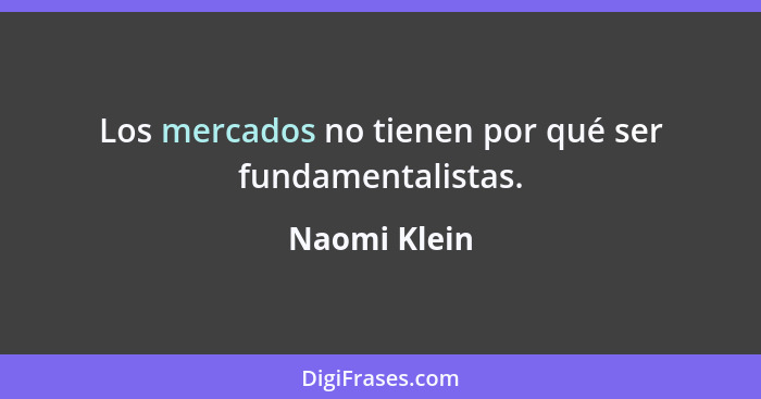 Los mercados no tienen por qué ser fundamentalistas.... - Naomi Klein