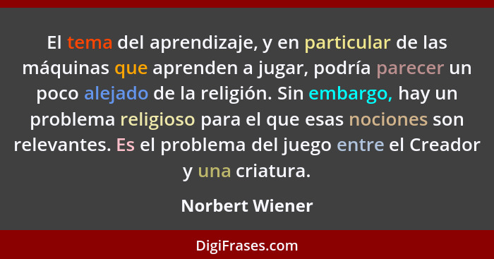 El tema del aprendizaje, y en particular de las máquinas que aprenden a jugar, podría parecer un poco alejado de la religión. Sin emb... - Norbert Wiener