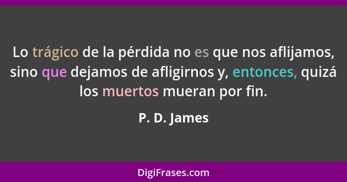 Lo trágico de la pérdida no es que nos aflijamos, sino que dejamos de afligirnos y, entonces, quizá los muertos mueran por fin.... - P. D. James