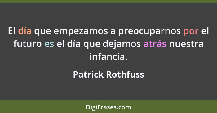 El día que empezamos a preocuparnos por el futuro es el día que dejamos atrás nuestra infancia.... - Patrick Rothfuss