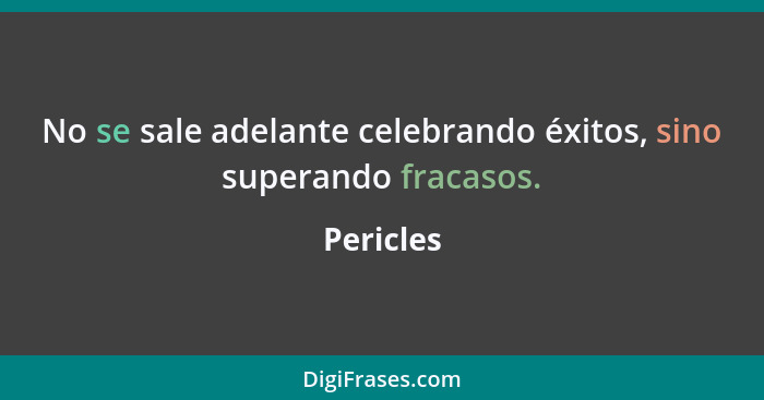 No se sale adelante celebrando éxitos, sino superando fracasos.... - Pericles